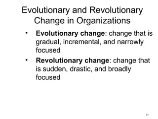 21
Evolutionary and Revolutionary
Change in Organizations
• Evolutionary change: change that is
gradual, incremental, and narrowly
focused
• Revolutionary change: change that
is sudden, drastic, and broadly
focused
 