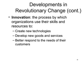 30
Developments in
Revolutionary Change (cont.)
• Innovation: the process by which
organizations use their skills and
resources to:
– Create new technologies
– Develop new goods and services
– Better respond to the needs of their
customers
 