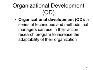 37
Organizational Development
(OD)
• Organizational development (OD): a
series of techniques and methods that
managers can use in their action
research program to increase the
adaptability of their organization
 