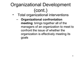 42
Organizational Development
(cont.)
• Total organizational interventions
– Organizational confrontation
meeting: brings together all of the
managers of an organization to meet to
confront the issue of whether the
organization is effectively meeting its
goals
 