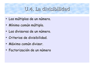 U.4. La divisibilidadU.4. La divisibilidad
●
Los múltiplos de un número.
●
Mínimo común múltiplo.
●
Los divisores de un número.
●
Criterios de divisibilidad.
●
Máximo común divisor.
●
Factorización de un número
 
