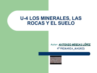 U-4 LOS MINERALES, LAS ROCAS Y EL SUELO Autor:  ANTONIO MEGIAS LÓPEZ 4º PRIMARIA_MADRID 