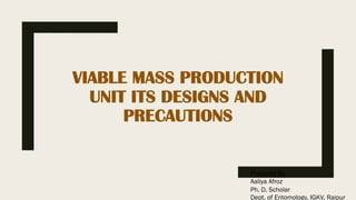 VIABLE MASS PRODUCTION
UNIT ITS DESIGNS AND
PRECAUTIONS
Prepared By
Aaliya Afroz
Ph. D. Scholar
Dept. of Entomology, IGKV, Raipur
 