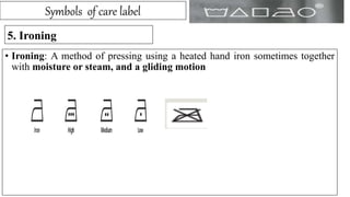 Symbols of care label
5. Ironing
• Ironing: A method of pressing using a heated hand iron sometimes together
with moisture or steam, and a gliding motion
 