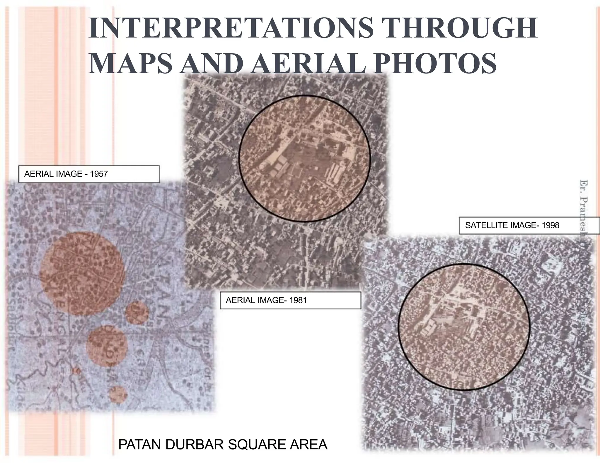 INTERPRETATIONS THROUGH
MAPS AND AERIAL PHOTOS
AERIAL IMAGE - 1957
SATELLITE IMAGE- 1998
AERIAL IMAGE- 1981
PATAN DURBAR SQUARE AREA
 