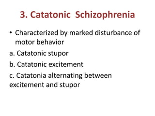 3. Catatonic Schizophrenia
• Characterized by marked disturbance of
motor behavior
a. Catatonic stupor
b. Catatonic excitement
c. Catatonia alternating between
excitement and stupor
 