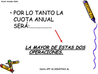 Vicent Arandes Pablo




          • POR LO TANTO LA
            CUOTA ANUAL SERÁ:
            ………………


                       LA MAYOR DE ESTAS DOS
                        OPERACIONES.


                            Centro d’FP AC.DIDÀCTICA SL
 