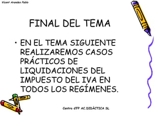 Vicent Arandes Pablo




                       FINAL DEL TEMA
         • EN EL TEMA SIGUIENTE
           REALIZAREMOS CASOS
           PRÁCTICOS DE
           LIQUIDACIONES DEL
           IMPUESTO DEL IVA EN
           TODOS LOS REGÍMENES.

                            Centro d’FP AC.DIDÀCTICA SL
 