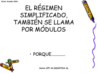 Vicent Arandes Pablo




                           Por eso .....
                          EL RÉGIMEN
                         SIMPLIFICADO,
                       TAMBIÉN SE LLAMA
                         POR MÓDULOS

                            Centro d’FP AC.DIDÀCTICA SL
 