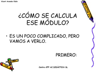 Vicent Arandes Pablo




                       ¿CÓMO SE CALCULA
                         ESE MÓDULO?

      • ES UN POCO COMPLICADO, PERO
        VAMOS A VERLO.


                                           PRIMERO:

                            Centro d’FP AC.DIDÀCTICA SL
 