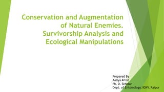 Conservation and Augmentation
of Natural Enemies.
Survivorship Analysis and
Ecological Manipulations
Prepared By
Aaliya Afroz
Ph. D. Scholar
Dept. of Entomology, IGKV, Raipur
 