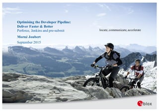 locate, communicate, accelerate
Optimising the Developer Pipeline:
Deliver Faster & Better
Perforce, Jenkins and pre-submit
Morné Joubert
September 2015
 
