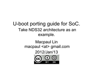 U-boot porting guide for SoC.   Take NDS32 architecture as an example. Macpaul Lin  macpaul <at> gmail.com 2012/Jan/13 