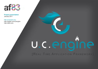 Project presentation
January 2011

http://ucengine.org
http://twitter.com/ucengine
http://af83.com




                              [ R e a l Ti m e a p p l i c a T i o n F R a m e w o R k ]
 