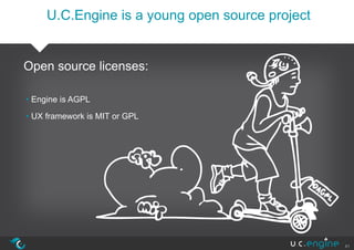 U.C.Engine is a young open source project


Open source licenses:

• Engine is AGPL

• UX framework is MIT or GPL




                                                 41
 