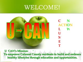 U  CAN’s Mission:  To empower Calumet County residents to build and embrace healthy lifestyles through education and opportunities. C A LUMET CTI  N NOW WELCOME! U  CAN 