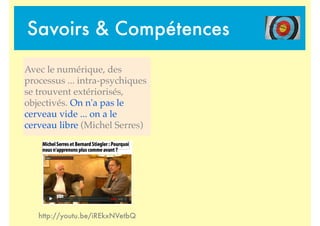 Savoirs & Compétences
Avec le numérique, des
processus ... intra-psychiques
se trouvent extériorisés,
objectivés. On n'a pas le
cerveau vide ... on a le
cerveau libre (Michel Serres)
http://youtu.be/iREkxNVetbQ
 