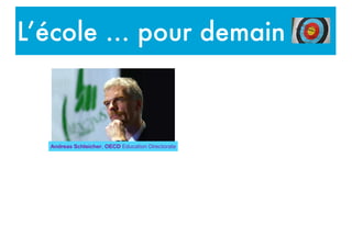 L’école … pour demain
We live in a fast-changing
world, and producing more of
the same knowledge and
skills will not suffice to
address the challenges of the
future
A generation ago, teachers
could expect that what they
taught would last their
students a lifetime. Today,
because of rapid economic
and social change ....
.... schools have to prepare
students for jobs that have
not yet been created,
technologies that have not
yet been invented and
problems that we don't yet
know will arise
Andreas Schleicher, OECD Education Directorate
 