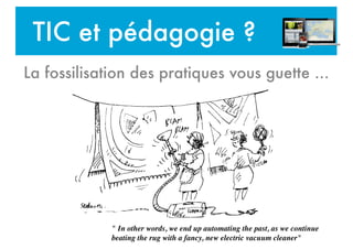 TIC et pédagogie ?
La fossilisation des pratiques vous guette ...
" In other words, we end up automating the past, as we continue
beating the rug with a fancy, new electric vacuum cleaner"
 