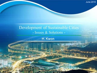 June 2010




Development of Sustainable Cities
       - Issues & Solutions -
             H. Kwon
 