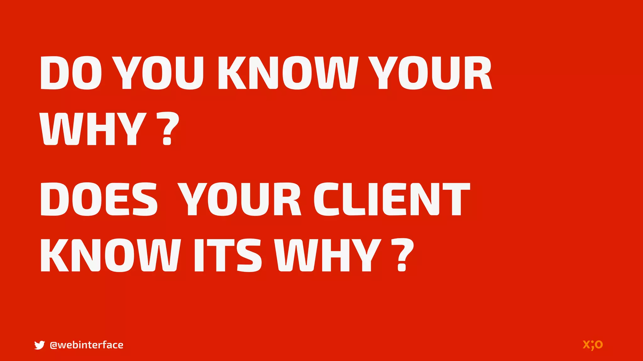 @webinterface
DO YOU KNOW YOUR
WHY ?
DOES YOUR CLIENT
KNOW ITS WHY ?
 