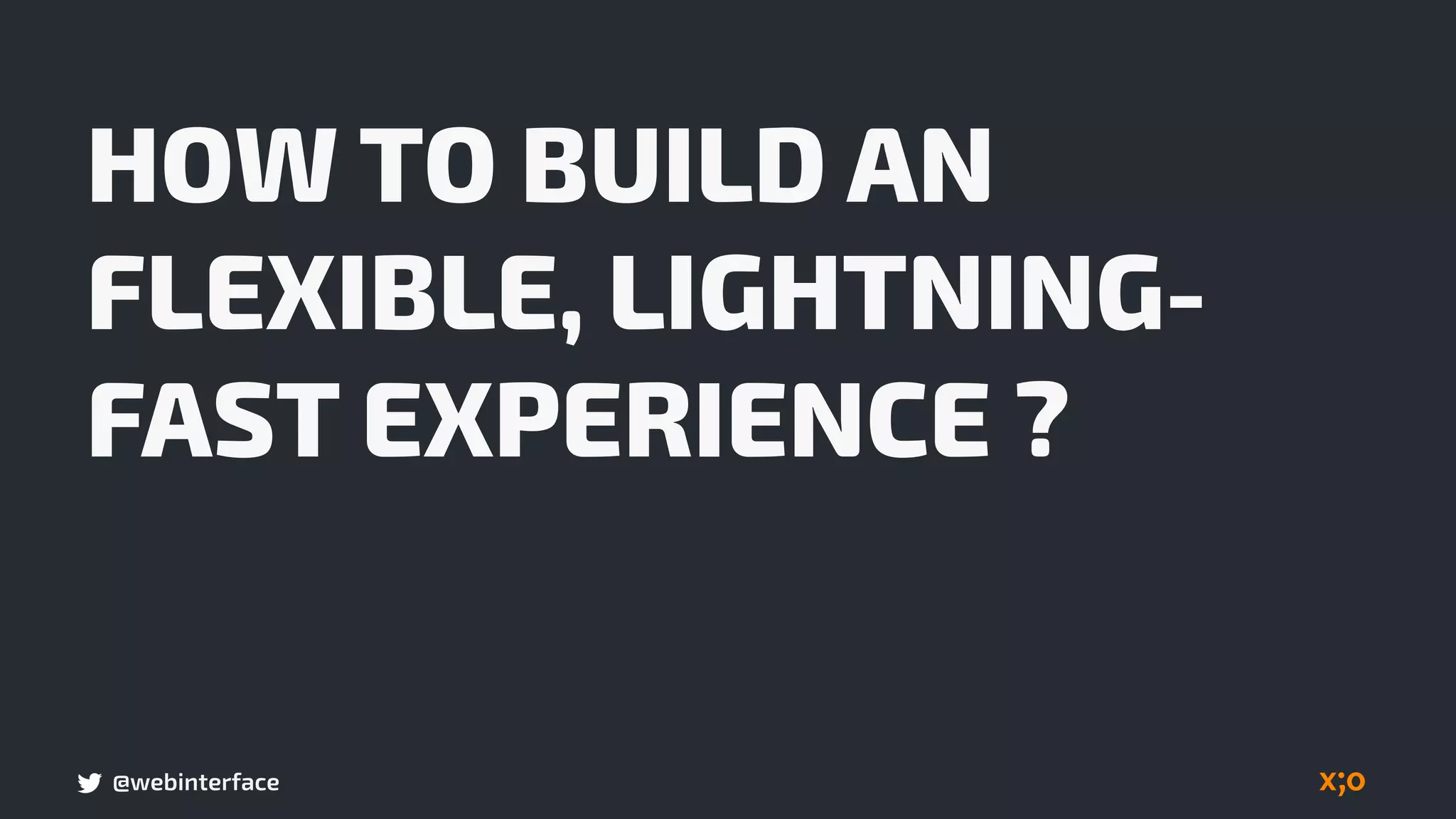 @webinterface
HOW TO BUILD AN
FLEXIBLE, LIGHTNING-
FAST EXPERIENCE ?
 