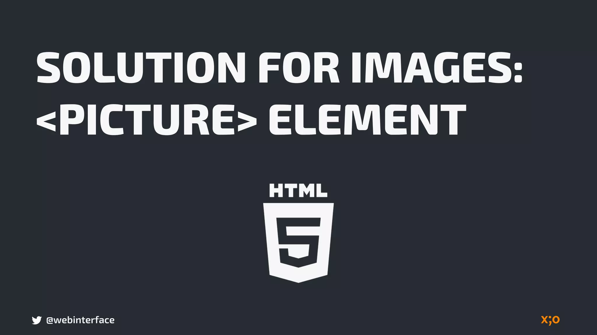 @webinterface
SOLUTION FOR IMAGES:
<PICTURE> ELEMENT
 