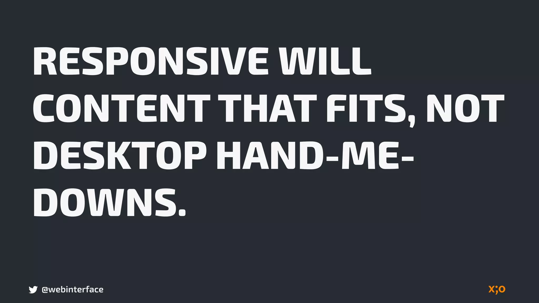 @webinterface
RESPONSIVE WILL
CONTENT THAT FITS, NOT
DESKTOP HAND-ME-
DOWNS.
 