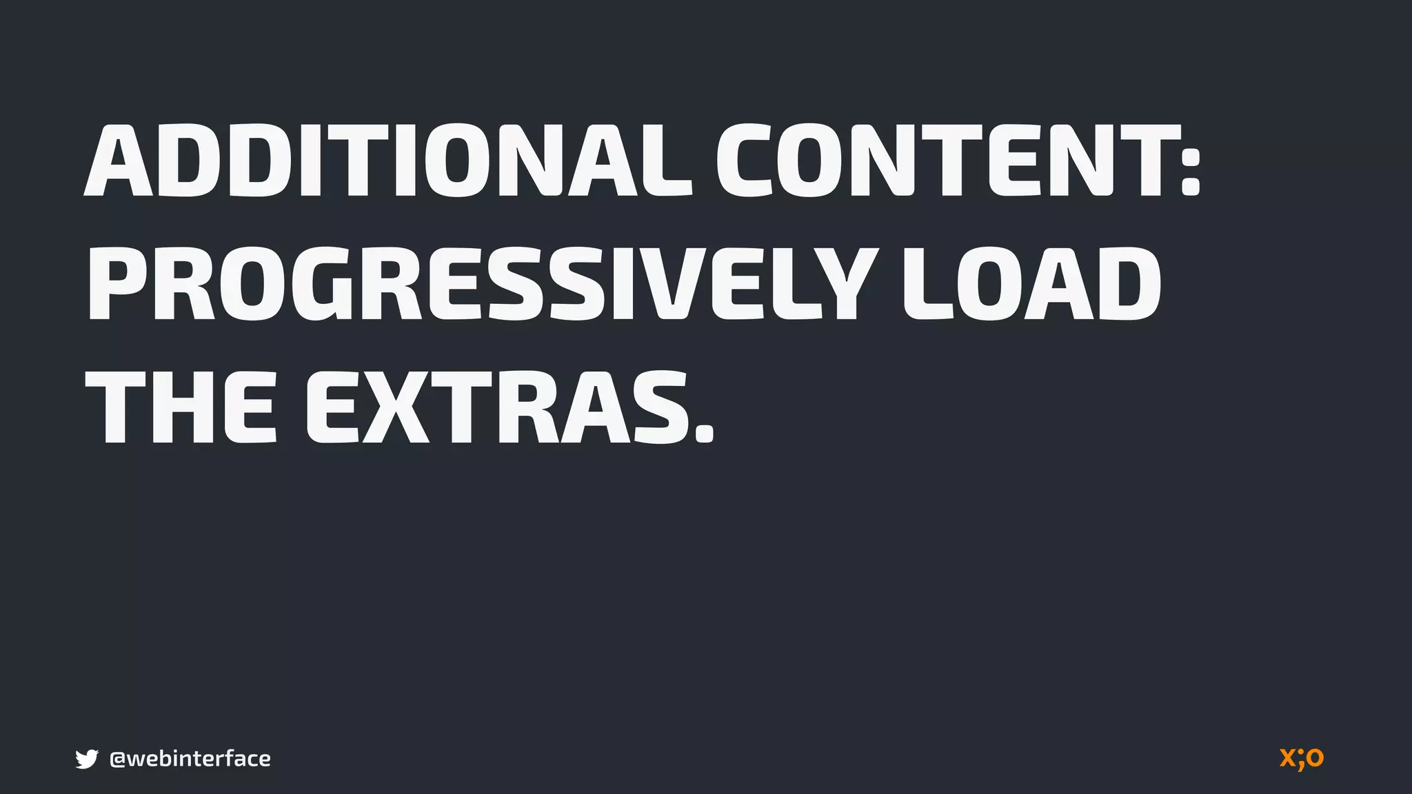 @webinterface
ADDITIONAL CONTENT:
PROGRESSIVELY LOAD
THE EXTRAS.
 