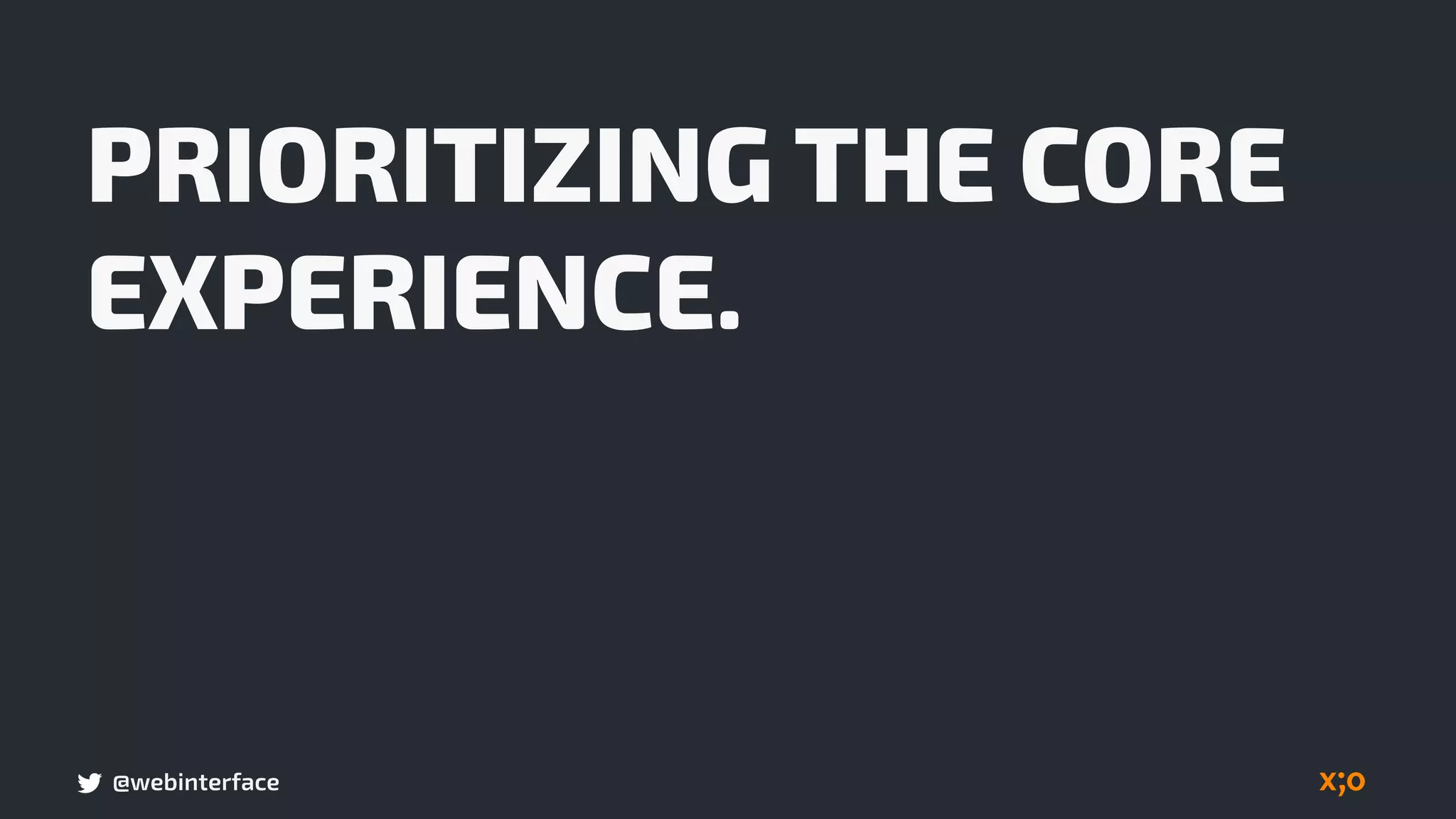 @webinterface
PRIORITIZING THE CORE
EXPERIENCE.
 