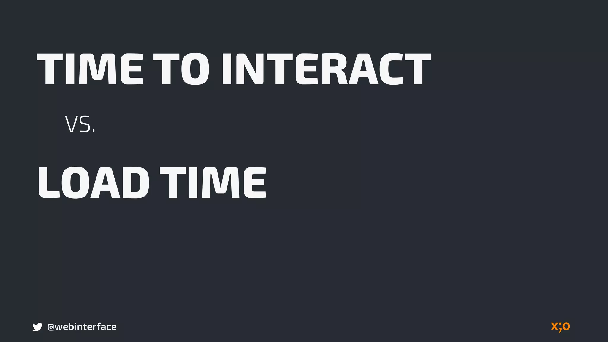 @webinterface
TIME TO INTERACT
VS.
LOAD TIME
 