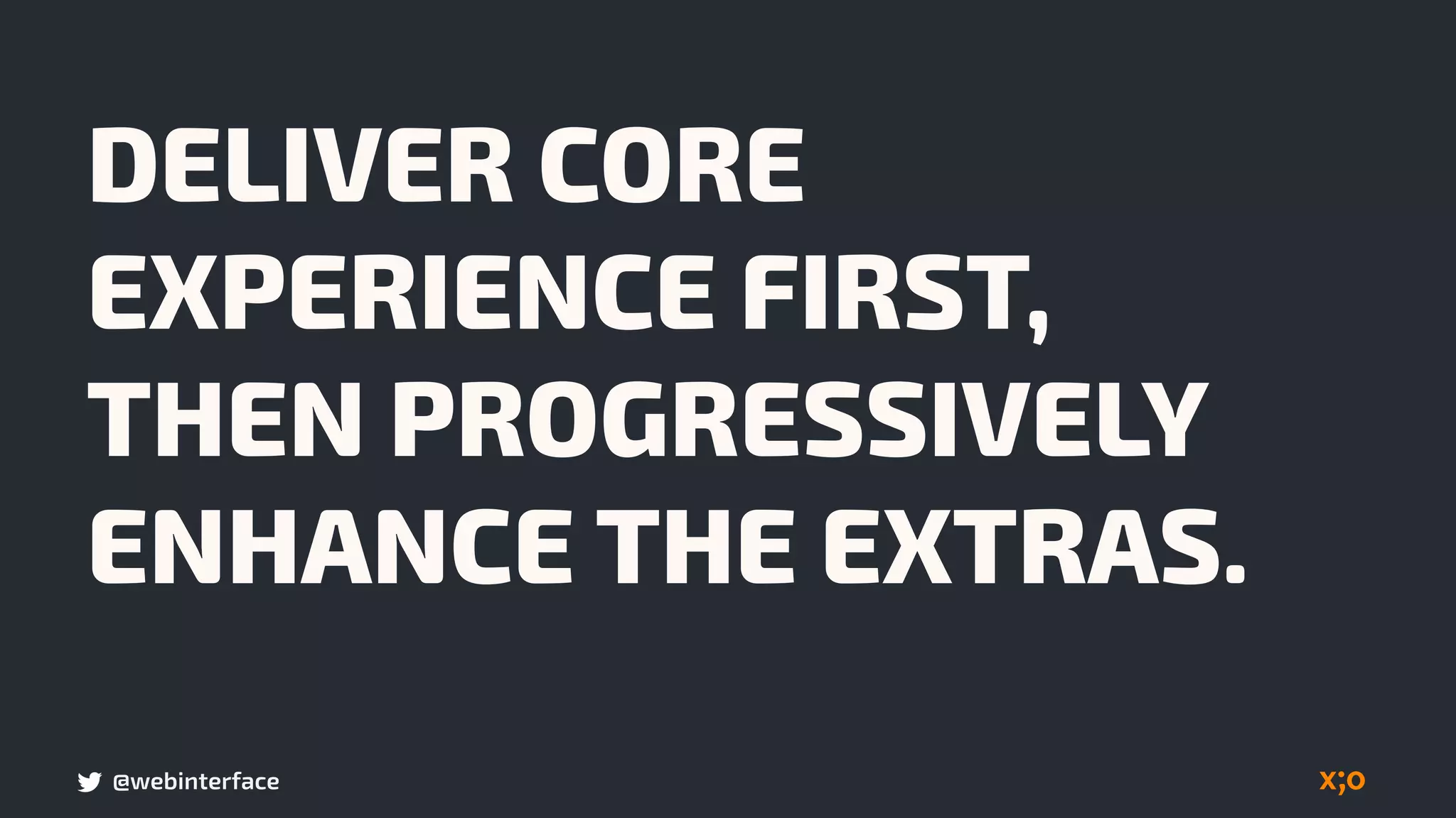 @webinterface
DELIVER CORE
EXPERIENCE FIRST,  
THEN PROGRESSIVELY
ENHANCE THE EXTRAS.
 