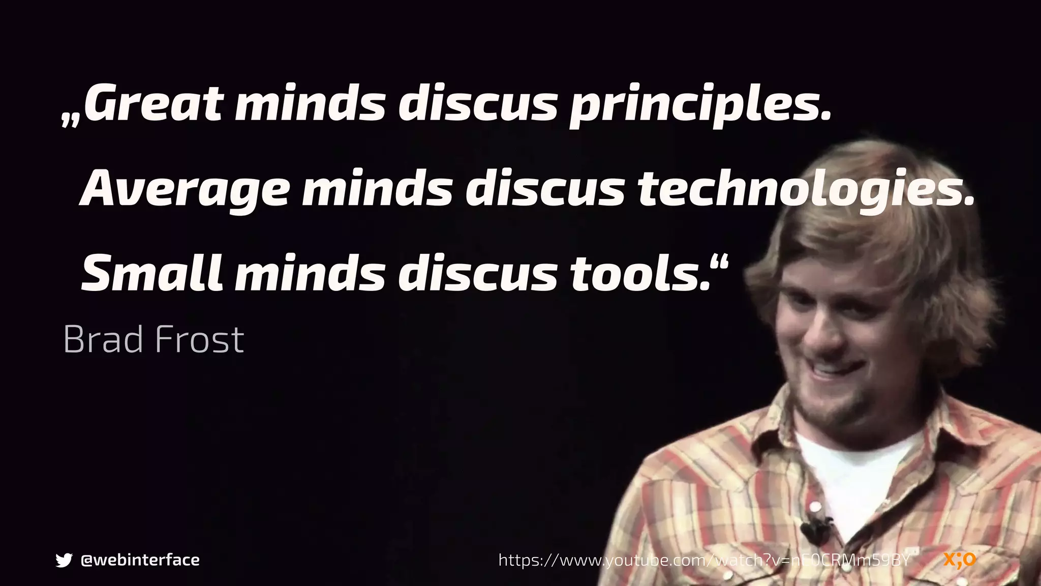 Brad Frost
https://www.youtube.com/watch?v=nE0CRMm59BY@webinterface
„Great minds discus principles.
Average minds discus technologies.
Small minds discus tools.“
 