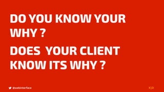 @webinterface
DO YOU KNOW YOUR
WHY ?
DOES YOUR CLIENT
KNOW ITS WHY ?
 