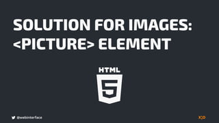 @webinterface
SOLUTION FOR IMAGES:
<PICTURE> ELEMENT
 