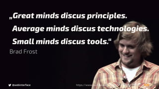Brad Frost
https://www.youtube.com/watch?v=nE0CRMm59BY@webinterface
„Great minds discus principles.
Average minds discus technologies.
Small minds discus tools.“
 
