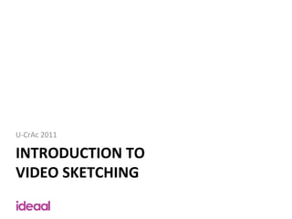 U-­‐CrAc	
  2011	
  

INTRODUCTION	
  TO	
  
VIDEO	
  SKETCHING	
  
 