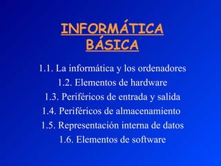 INFORMÁTICA BÁSICA 1.1.   La informática y los ordenadores 1.2. Elementos de hardware 1.3. Periféricos de entrada y salida 1.4. Periféricos de almacenamiento  1.5. Representación interna de datos 1.6. Elementos de software 