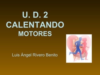 U. D. 2 CALENTANDO  MOTORES Luis Ángel Rivero Benito 