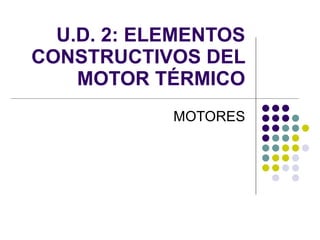 U.D. 2: ELEMENTOS CONSTRUCTIVOS DEL MOTOR TÉRMICO MOTORES 