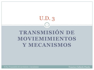 U.D. 3
                                                  1



                 TRANSMISIÓN DE
                 MOVIEMIMIENTOS
                  Y MECANISMOS


U.D.3: Transmisión de movimiento y mecanismos            Francisco Gallardo Pineda
 