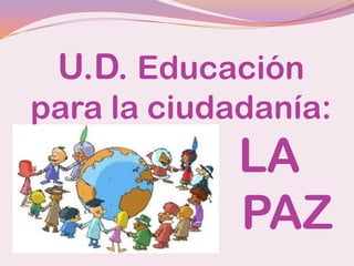 U.D. Educación
para la ciudadanía:
             LA
             PAZ
 