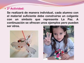  2º Actividad:
 Se realizará de manera individual, cada alumno con
 el material suficiente debe construirse un colgante
 con un símbolo que represente La Paz. A
 continuación se ofrecen unos ejemplos pero pueden
 ser otros.
 