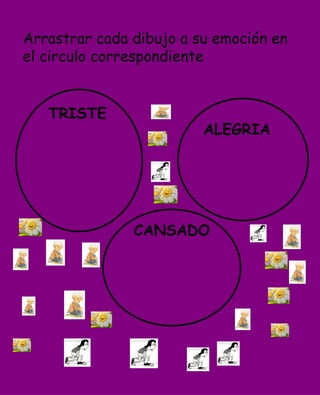 Arrastrar cada dibujo a su emoción en
el circulo correspondiente


   TRISTE
                         ALEGRIA




               CANSADO
 
