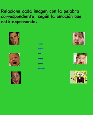 Relaciona cada imagen con la palabra
correspondiente, según la emoción que
esté expresando:



                 a a
                  sust do

                 enfa do
                     da

                 tist
                 r e

                 cont o
                    ent

                 a r
                  burido

                 sor endido
                    pr
 