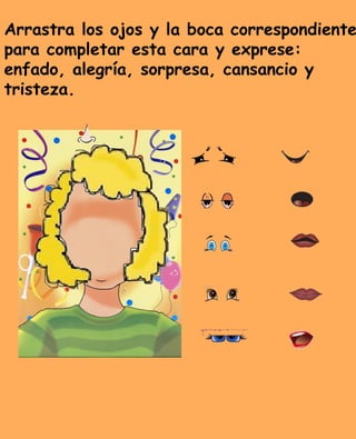 Arrastra los ojos y la boca correspondiente
para completar esta cara y exprese:
enfado, alegría, sorpresa, cansancio y
tristeza.
 