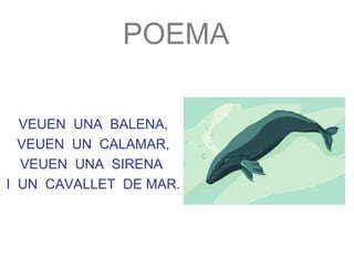 POEMA

  VEUEN UNA BALENA,
  VEUEN UN CALAMAR,
  VEUEN UNA SIRENA
I UN CAVALLET DE MAR.
 