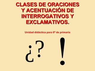 CLASES DE ORACIONES Y ACENTUACIÓN DE INTERROGATIVOS Y EXCLAMATIVOS. Unidad didáctica para 6º de primaria 