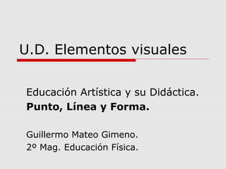U.D. Elementos visuales


Educación Artística y su Didáctica.
Punto, Línea y Forma.

Guillermo Mateo Gimeno.
2º Mag. Educación Física.
 