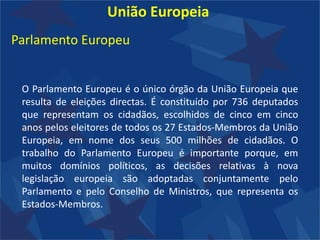 União EuropeiaConselho EuropeuO Conselho constitui a principal instância da União Europeia. É a expressão da vontade dos Estados-Membros, cujos representantes se reúnem regularmente a nível ministerial.Em função das questões a analisar, o Conselho reúne-se em diferentes formações : política externa, finanças, educação, telecomunicações, etc.Assegura a coordenação da acção dos Estados Membros e adopta as medidas no domínio da cooperação policial e judiciária em material penal.